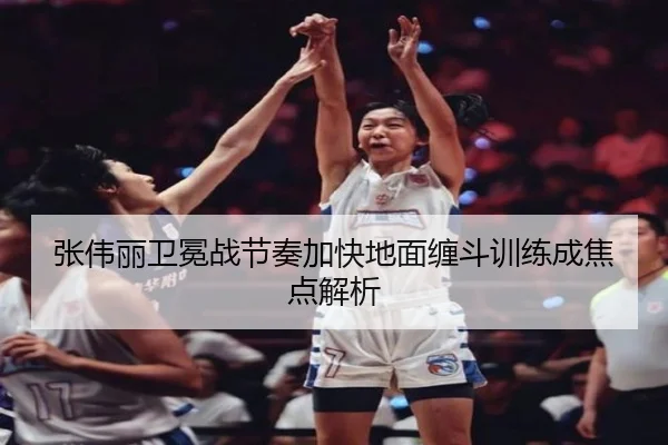 张伟丽卫冕战节奏加快地面缠斗训练成焦点解析